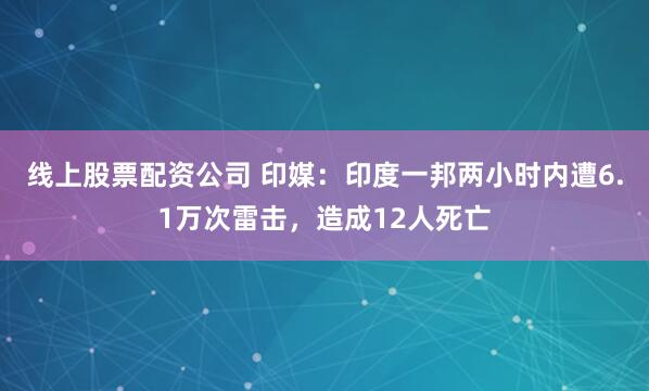 线上股票配资公司 印媒：印度一邦两小时内遭6.1万次雷击，造成12人死亡
