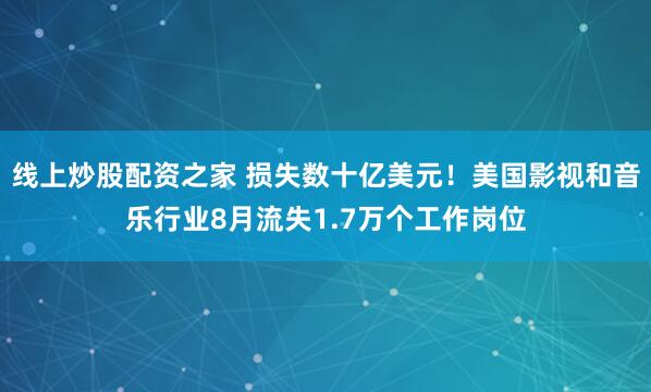 线上炒股配资之家 损失数十亿美元！美国影视和音乐行业8月流失1.7万个工作岗位