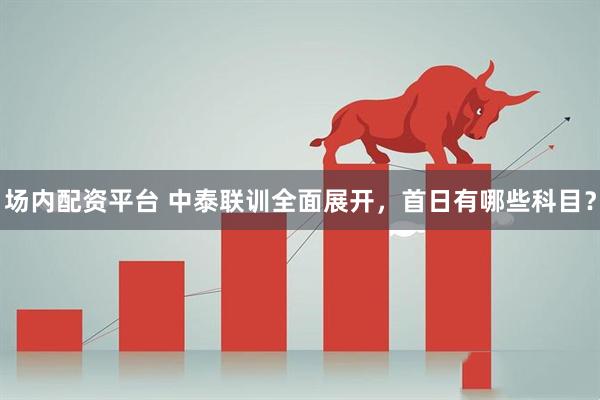场内配资平台 中泰联训全面展开，首日有哪些科目？