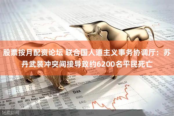 股票按月配资论坛 联合国人道主义事务协调厅：苏丹武装冲突间接导致约6200名平民死亡