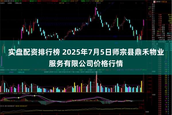 实盘配资排行榜 2025年7月5日师宗县鼎禾物业服务有限公司价格行情