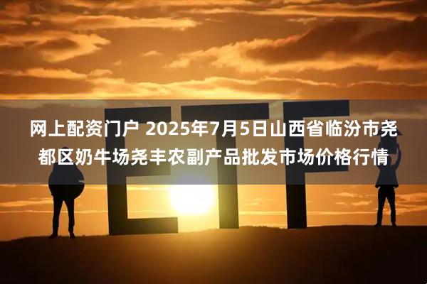 网上配资门户 2025年7月5日山西省临汾市尧都区奶牛场尧丰农副产品批发市场价格行情