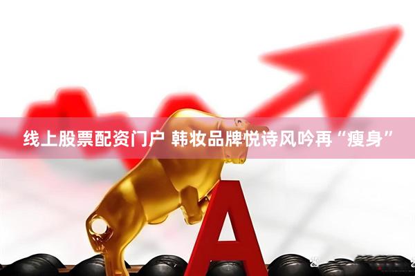线上股票配资门户 韩妆品牌悦诗风吟再“瘦身”