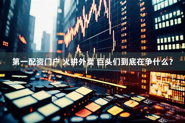 第一配资门户 火拼外卖 巨头们到底在争什么？