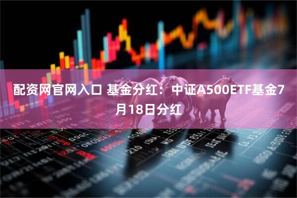 配资网官网入口 基金分红：中证A500ETF基金7月18日分红