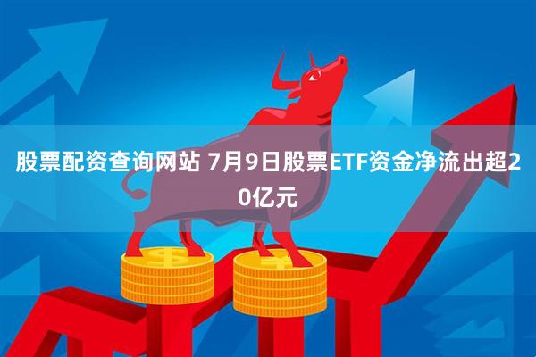 股票配资查询网站 7月9日股票ETF资金净流出超20亿元