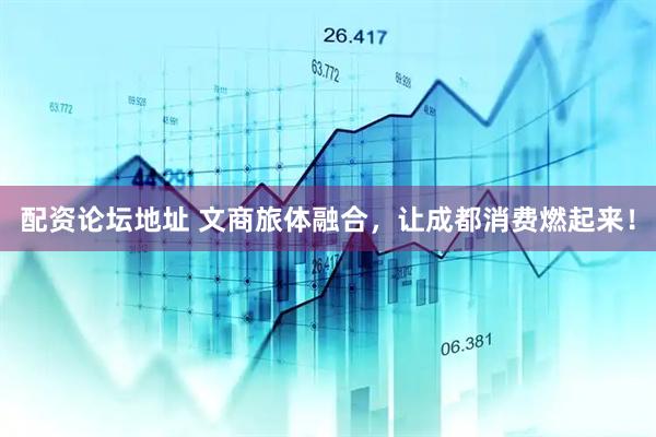 配资论坛地址 文商旅体融合，让成都消费燃起来！