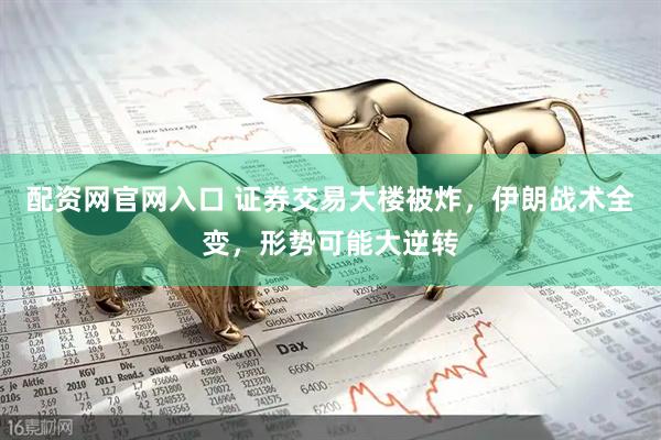 配资网官网入口 证券交易大楼被炸，伊朗战术全变，形势可能大逆转