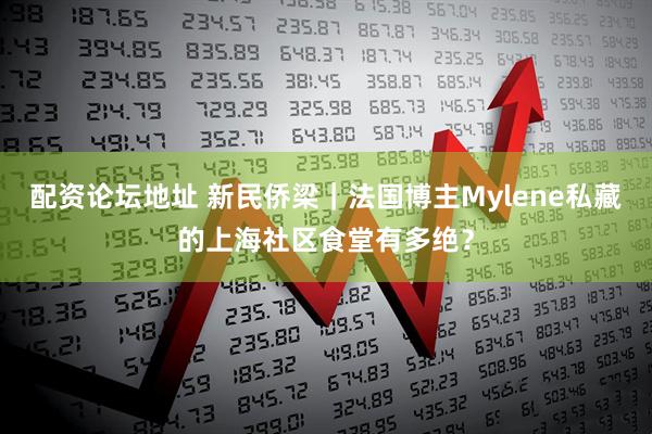 配资论坛地址 新民侨梁｜法国博主Mylene私藏的上海社区食堂有多绝？
