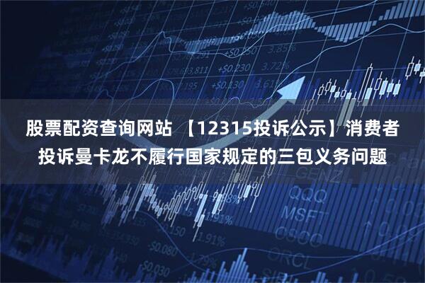 股票配资查询网站 【12315投诉公示】消费者投诉曼卡龙不履行国家规定的三包义务问题