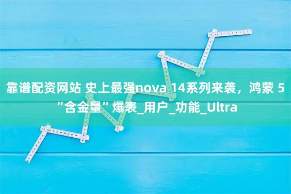 靠谱配资网站 史上最强nova 14系列来袭，鸿蒙 5“含金量”爆表_用户_功能_Ultra