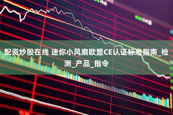 配资炒股在线 迷你小风扇欧盟CE认证标准指南_检测_产品_指令