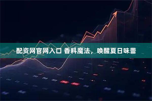 配资网官网入口 香料魔法，唤醒夏日味蕾