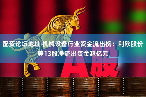 配资论坛地址 机械设备行业资金流出榜：利欧股份等13股净流出资金超亿元