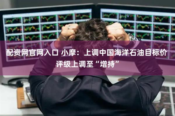 配资网官网入口 小摩：上调中国海洋石油目标价 评级上调至“增持”