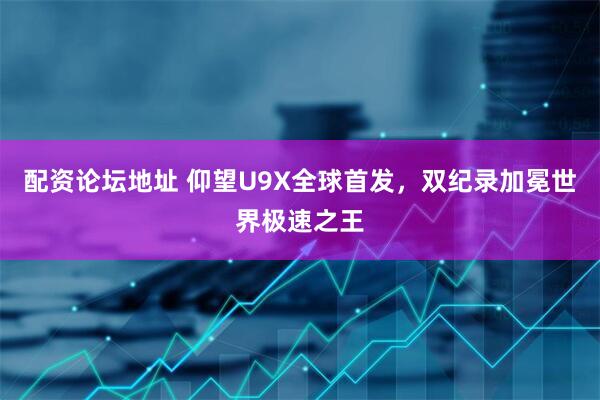 配资论坛地址 仰望U9X全球首发，双纪录加冕世界极速之王