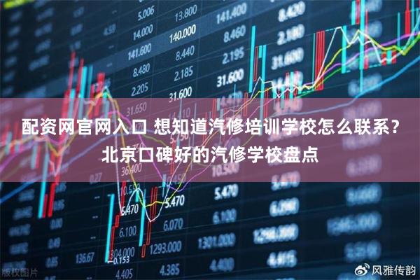 配资网官网入口 想知道汽修培训学校怎么联系？北京口碑好的汽修学校盘点