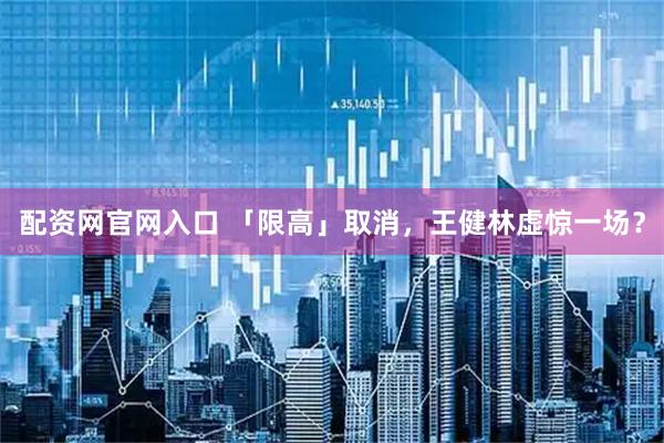 配资网官网入口 「限高」取消，王健林虚惊一场？