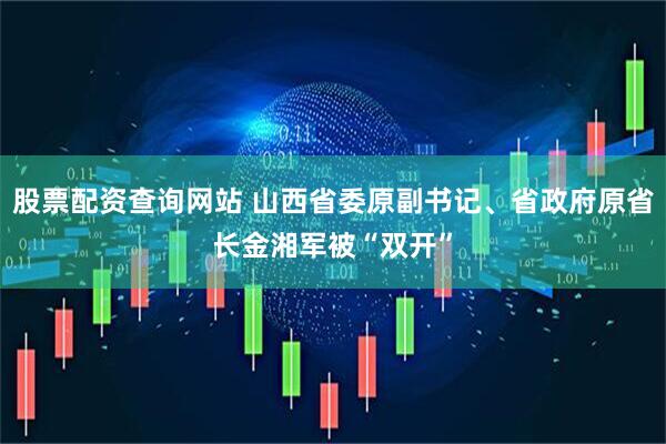 股票配资查询网站 山西省委原副书记、省政府原省长金湘军被“双开”