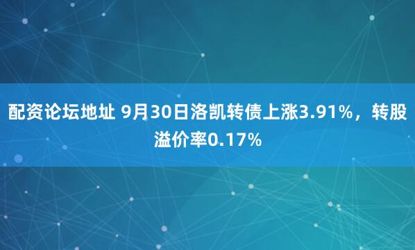 配资论坛地址 9月30日洛凯转债上涨3.91%,转股溢价率0.17%