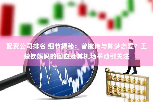 配资公司排名 细节揭秘：曾被传与陈梦恋爱？王楚钦妈妈的回应及其机场举动引关注