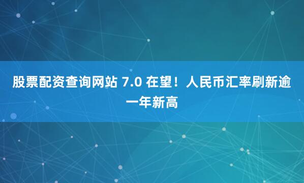 股票配资查询网站 7.0 在望！人民币汇率刷新逾一年新高