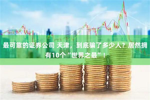最可靠的证券公司 天津，到底骗了多少人？居然拥有10个“世界之最”！
